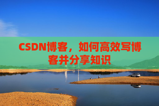 CSDN博客，如何高效写博客并分享知识