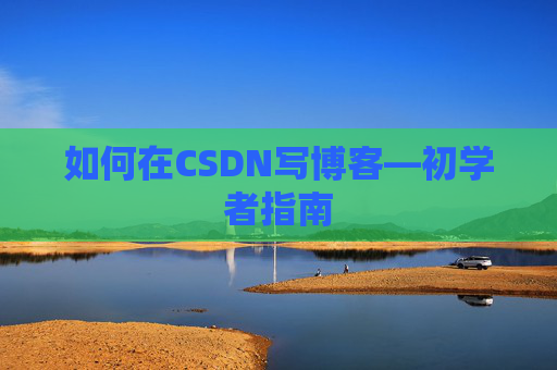 如何在CSDN写博客—初学者指南 如何在CSDN写博客—初学者指南