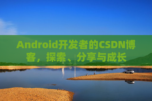 Android开发者的CSDN博客,探索、分享与成长
